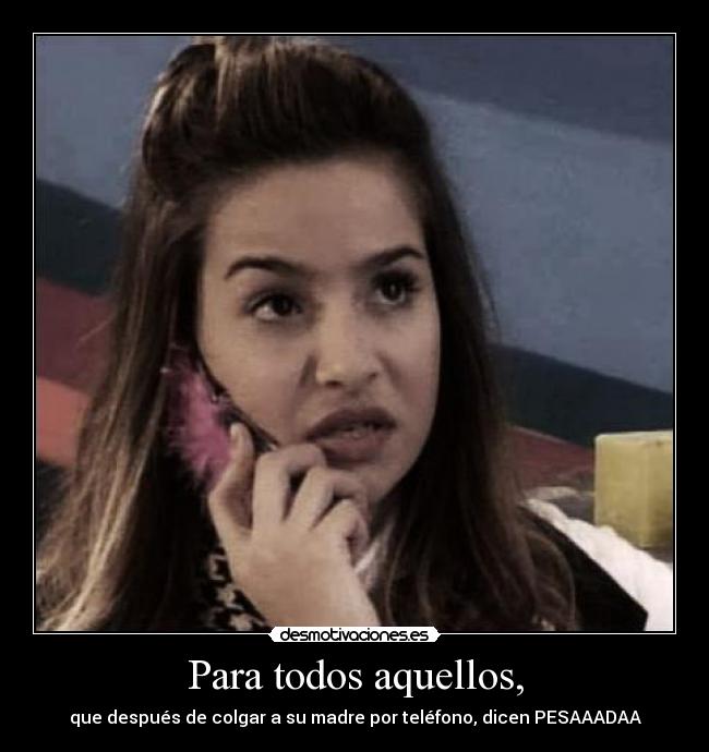 Para todos aquellos, - que después de colgar a su madre por teléfono, dicen PESAAADAA