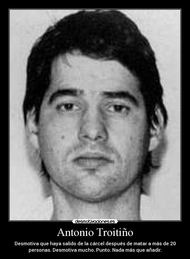 Antonio Troitiño - Desmotiva que haya salido de la cárcel después de matar a más de 20
personas. Desmotiva mucho. Punto. Nada más que añadir.