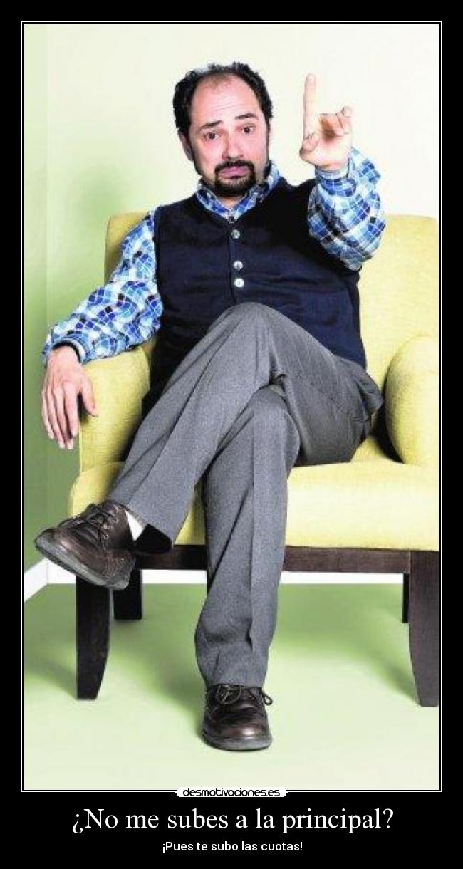 ¿No me subes a la principal? - ¡Pues te subo las cuotas!