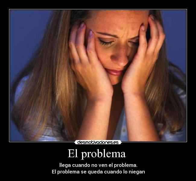 El problema - llega cuando no ven el problema.
El problema se queda cuando lo niegan