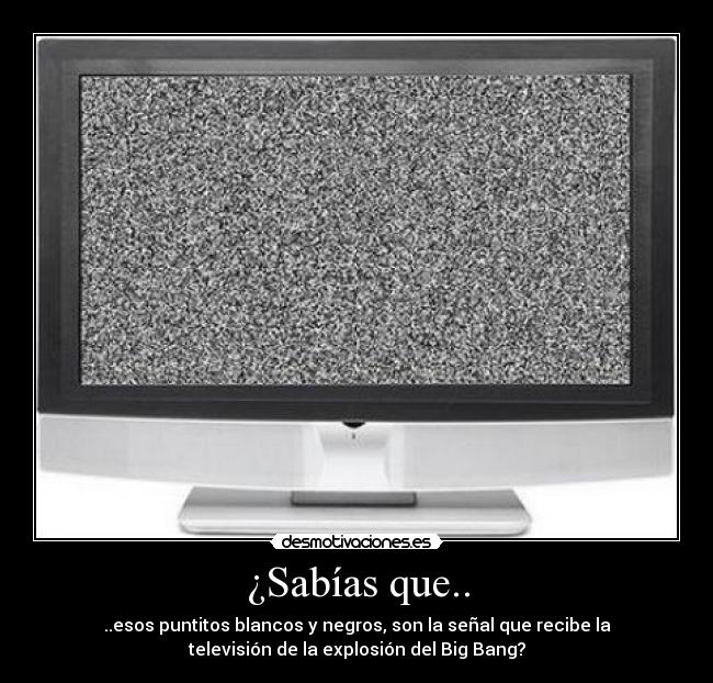 ¿Sabías que.. - ..esos puntitos blancos y negros, son la señal que recibe la
televisión de la explosión del Big Bang?