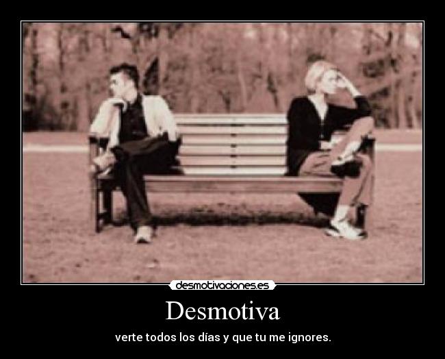 Desmotiva - verte todos los días y que tu me ignores.