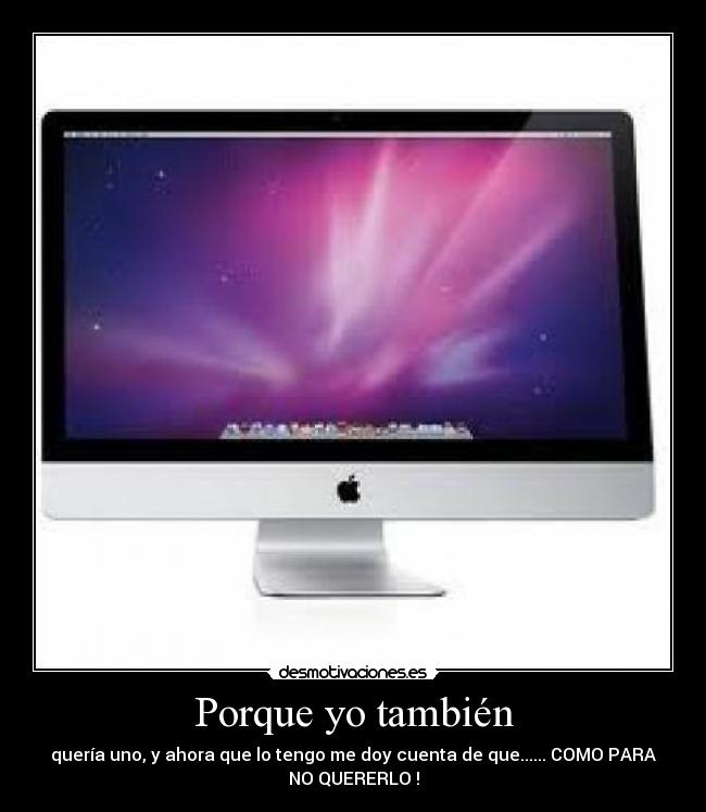 Porque yo también - quería uno, y ahora que lo tengo me doy cuenta de que...... COMO PARA
NO QUERERLO !