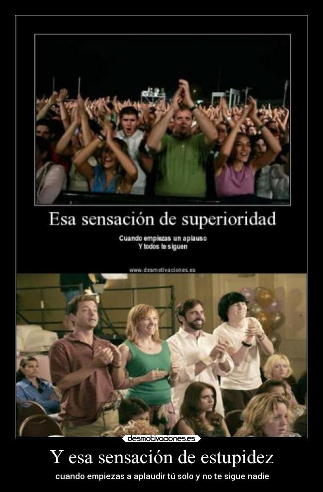 Y esa sensación de estupidez - cuando empiezas a aplaudir tú solo y no te sigue nadie