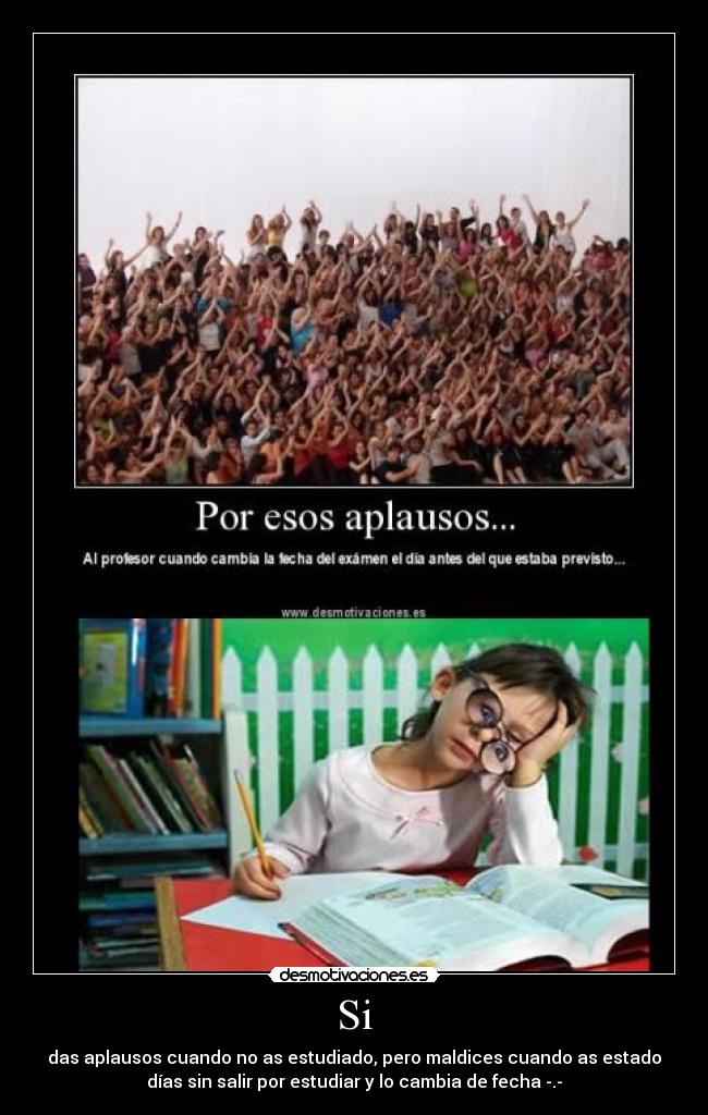 Si - das aplausos cuando no as estudiado, pero maldices cuando as estado
días sin salir por estudiar y lo cambia de fecha -.-