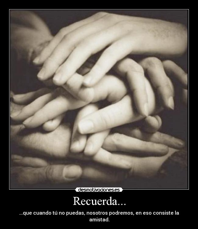 Recuerda... - ...que cuando tú no puedas, nosotros podremos, en eso consiste la amistad.