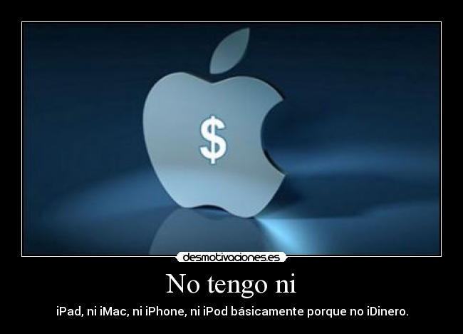 No tengo ni - iPad, ni iMac, ni iPhone, ni iPod básicamente porque no iDinero.