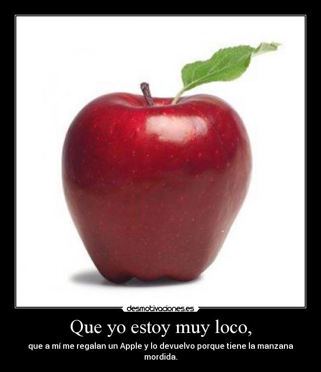 Que yo estoy muy loco, - que a mí me regalan un Apple y lo devuelvo porque tiene la manzana mordida.
