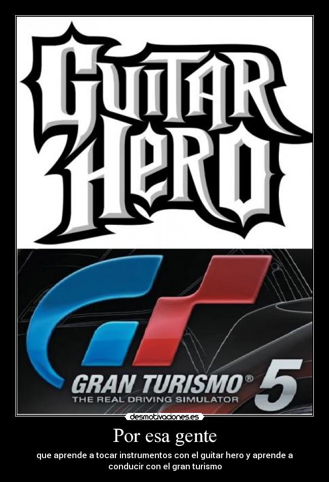 Por esa gente - que aprende a tocar instrumentos con el guitar hero y aprende a
conducir con el gran turismo