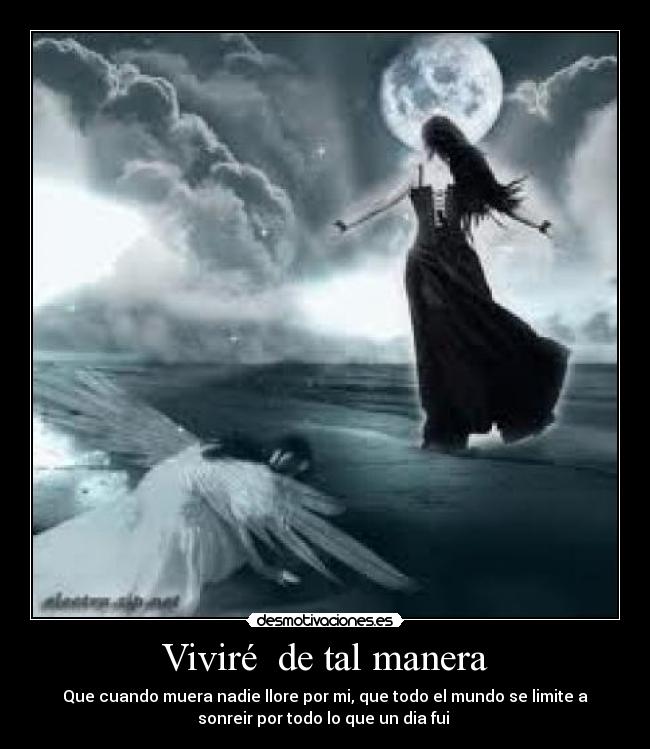 Viviré  de tal manera - Que cuando muera nadie llore por mi, que todo el mundo se limite a
sonreir por todo lo que un dia fui 