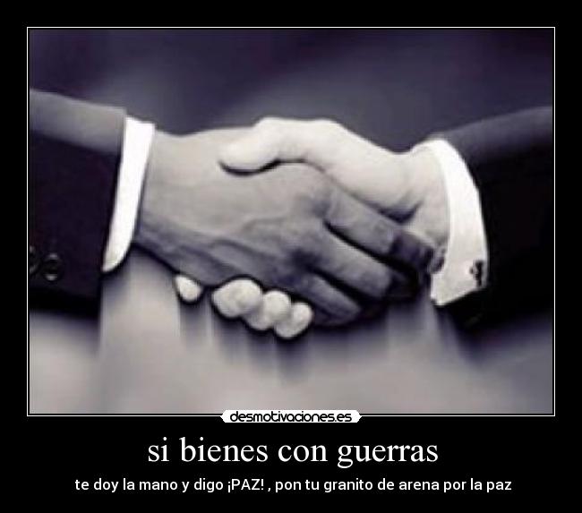 si bienes con guerras -  te doy la mano y digo ¡PAZ! , pon tu granito de arena por la paz