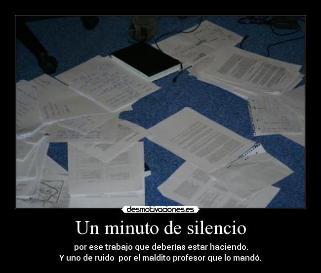 Un minuto de silencio - por ese trabajo que deberías estar haciendo.
Y uno de ruido por el maldito profesor que lo mandó.