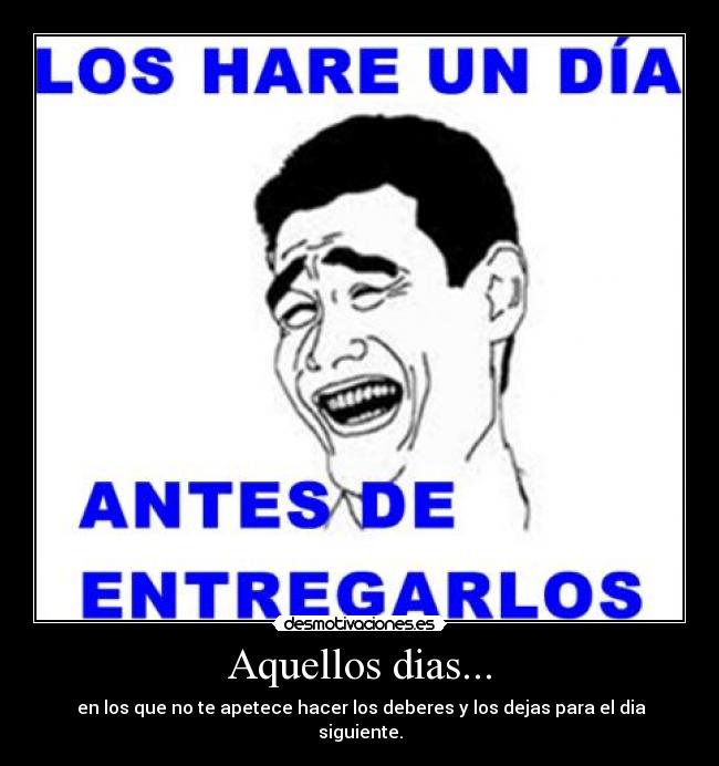Aquellos dias... - en los que no te apetece hacer los deberes y los dejas para el dia siguiente.