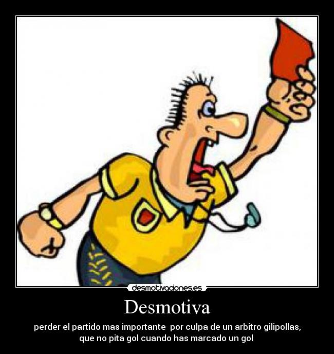 Desmotiva - perder el partido mas importante  por culpa de un arbitro gilipollas,
que no pita gol cuando has marcado un gol 