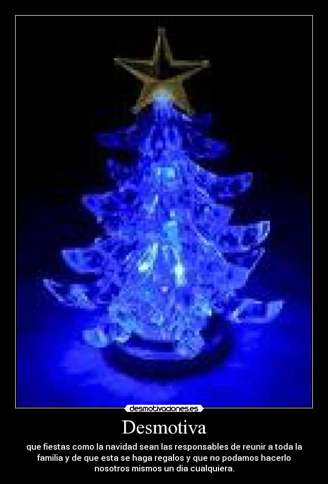 Desmotiva - que fiestas como la navidad sean las responsables de reunir a toda la
familia y de que esta se haga regalos y que no podamos hacerlo
nosotros mismos un dia cualquiera.