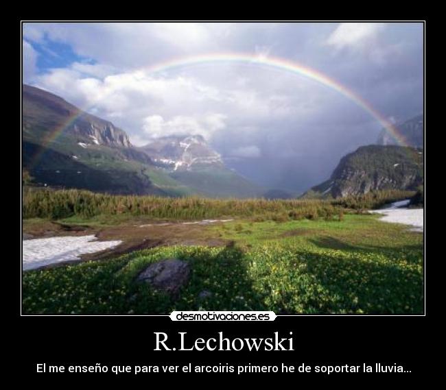 R.Lechowski - El me enseño que para ver el arcoiris primero he de soportar la lluvia...