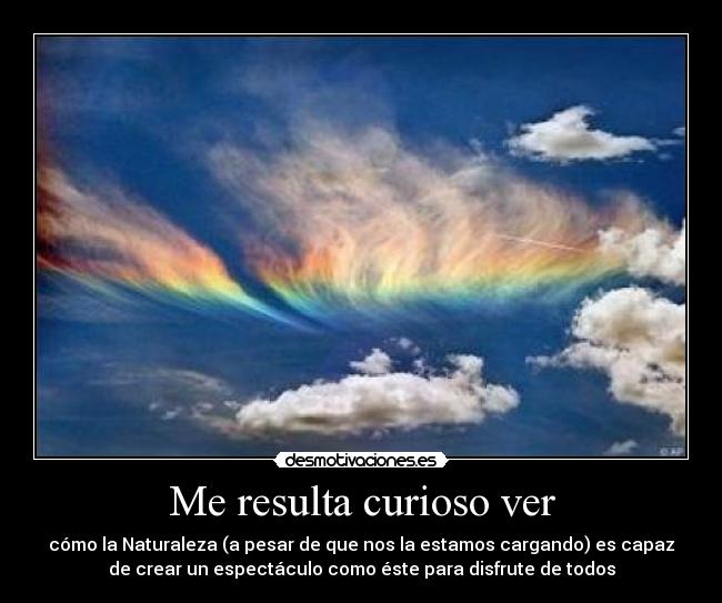Me resulta curioso ver - cómo la Naturaleza (a pesar de que nos la estamos cargando) es capaz
de crear un espectáculo como éste para disfrute de todos