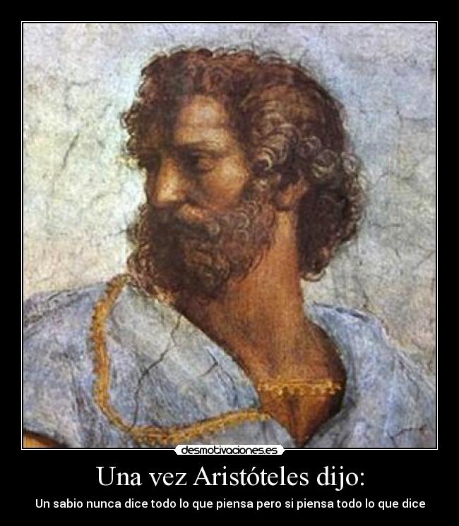 Una vez Aristóteles dijo: - Un sabio nunca dice todo lo que piensa pero si piensa todo lo que dice