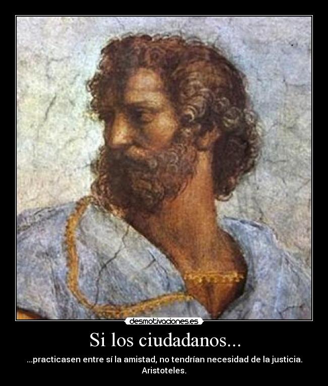 Si los ciudadanos... - ...practicasen entre sí la amistad, no tendrían necesidad de la justicia.
Aristoteles.