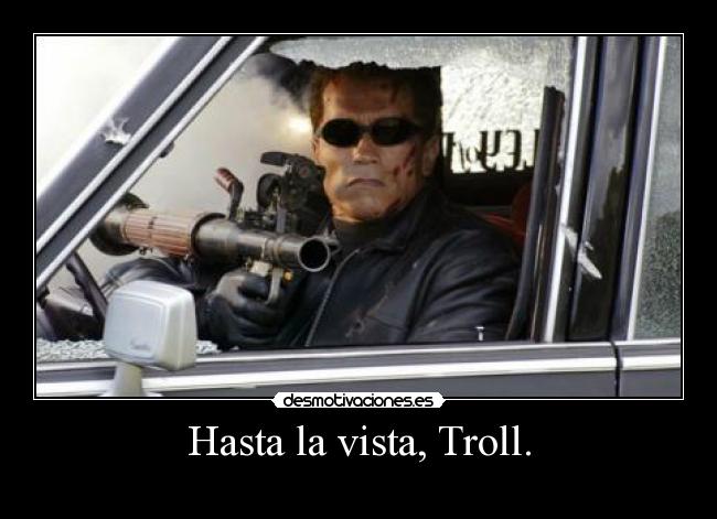 Hasta la vista, Troll. -