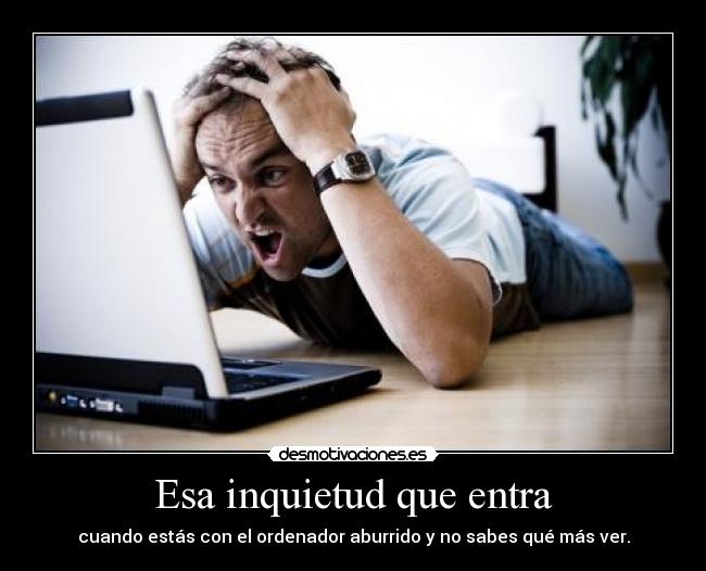 Esa inquietud que entra - cuando estás con el ordenador aburrido y no sabes qué más ver.