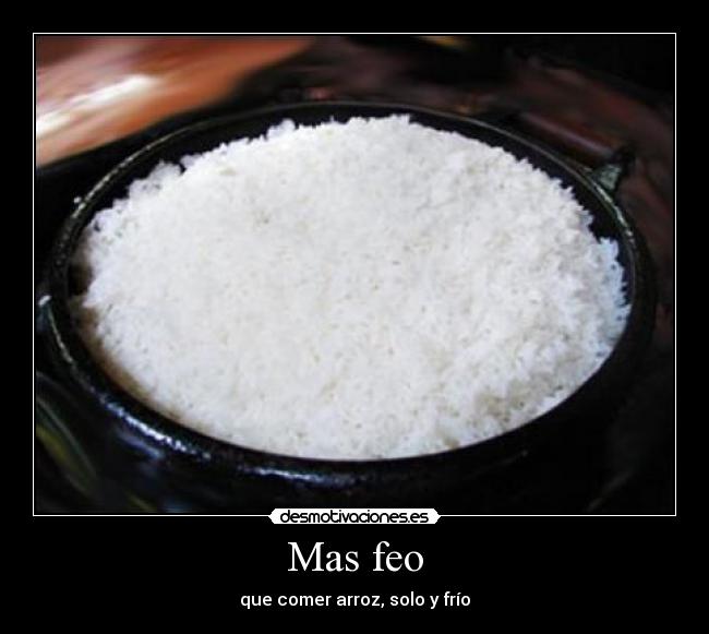 Mas feo - que comer arroz, solo y frío