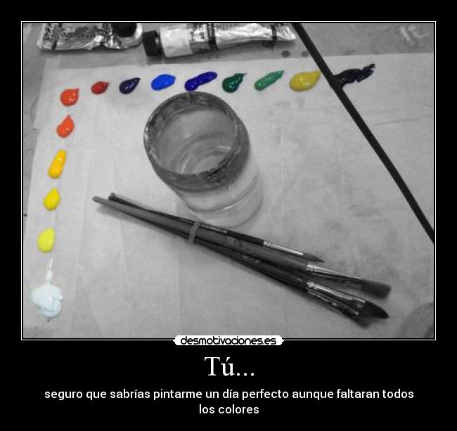 Tú... - seguro que sabrías pintarme un día perfecto aunque faltaran todos los colores