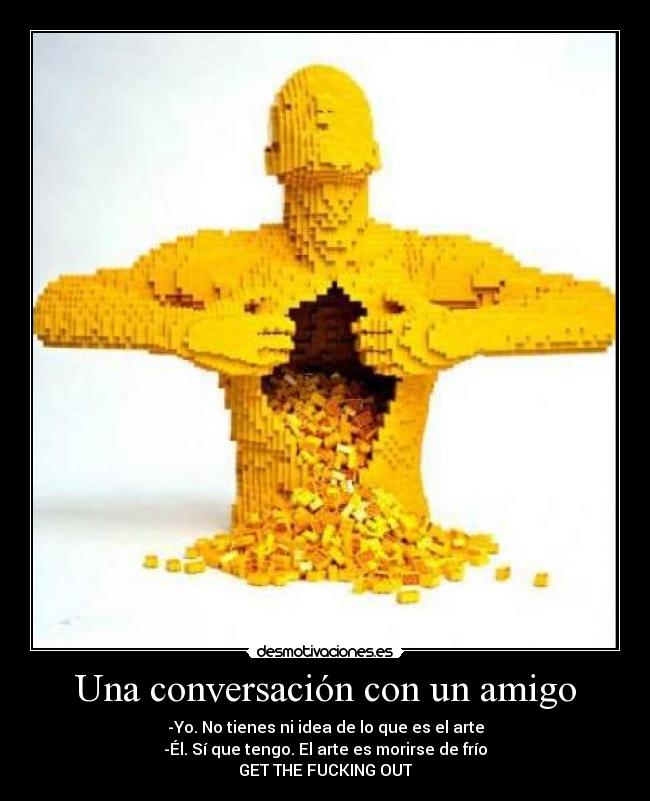 Una conversación con un amigo - -Yo. No tienes ni idea de lo que es el arte
-Él. Sí que tengo. El arte es morirse de frío
GET THE FUCKING OUT