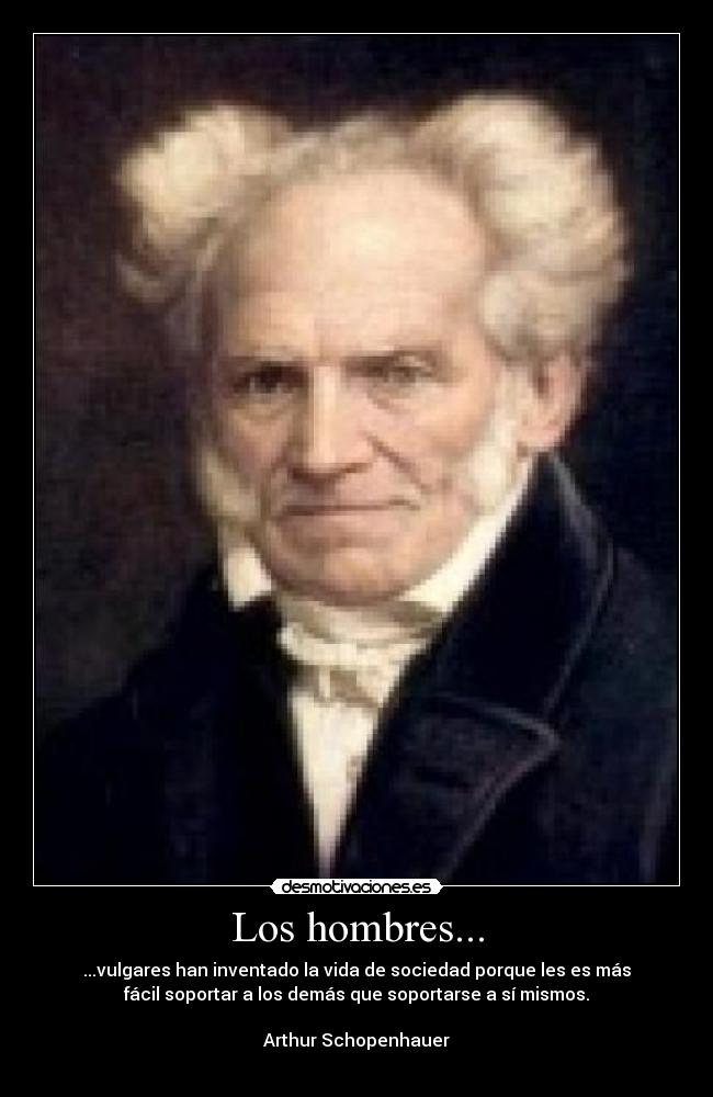 Los hombres... - ...vulgares han inventado la vida de sociedad porque les es más
fácil soportar a los demás que soportarse a sí mismos.
Arthur Schopenhauer