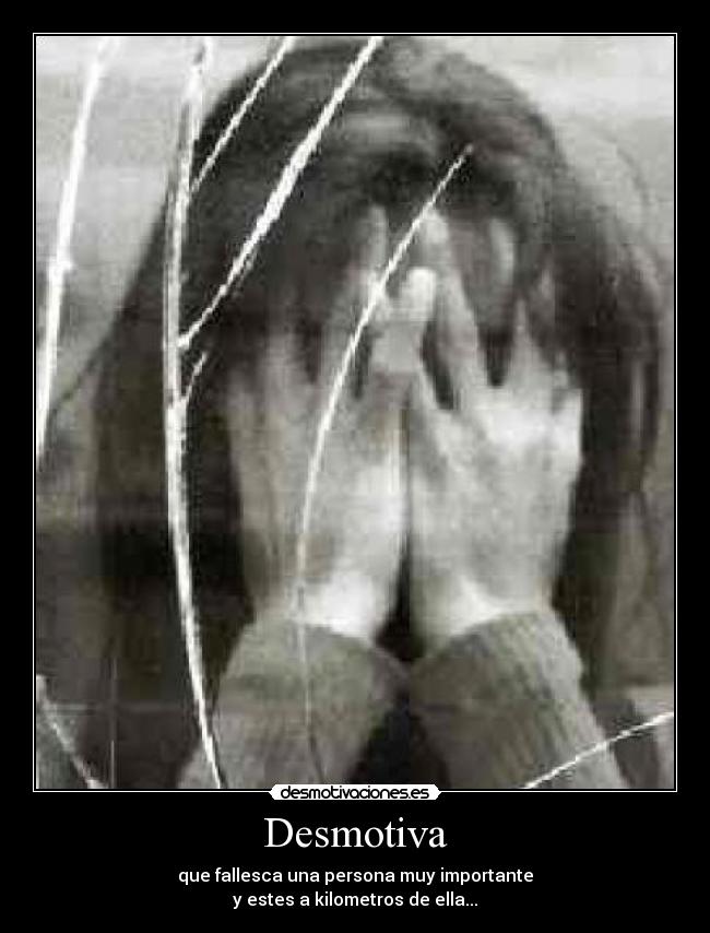 Desmotiva - que fallesca una persona muy importante
y estes a kilometros de ella...