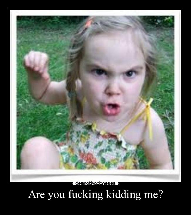 Are you fucking kidding me? -