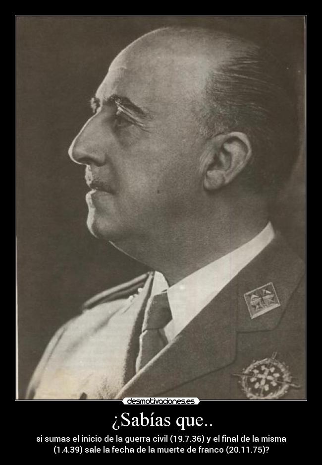 ¿Sabías que.. - si sumas el inicio de la guerra civil (19.7.36) y el final de la misma
(1.4.39) sale la fecha de la muerte de franco (20.11.75)?
