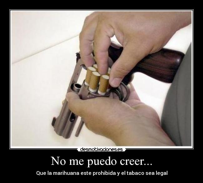 No me puedo creer... - Que la marihuana este prohibida y el tabaco sea legal