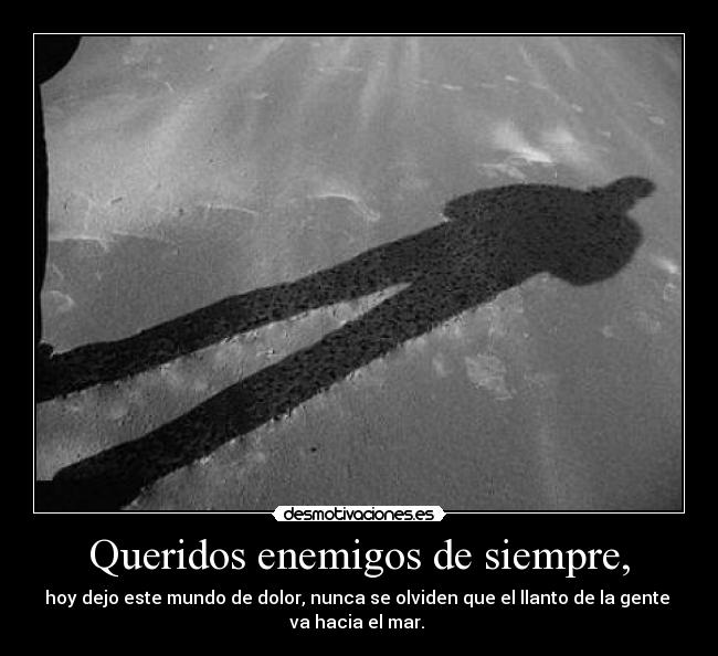 Queridos enemigos de siempre, - hoy dejo este mundo de dolor, nunca se olviden que el llanto de la gente 
va hacia el mar. 