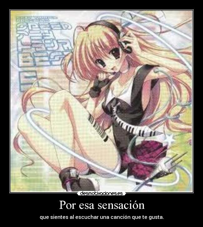 Por esa sensación - que sientes al escuchar una canción que te gusta.