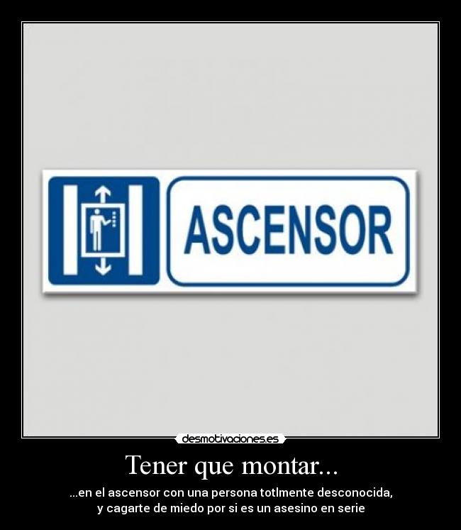 Tener que montar... - ...en el ascensor con una persona totlmente desconocida,
y cagarte de miedo por si es un asesino en serie