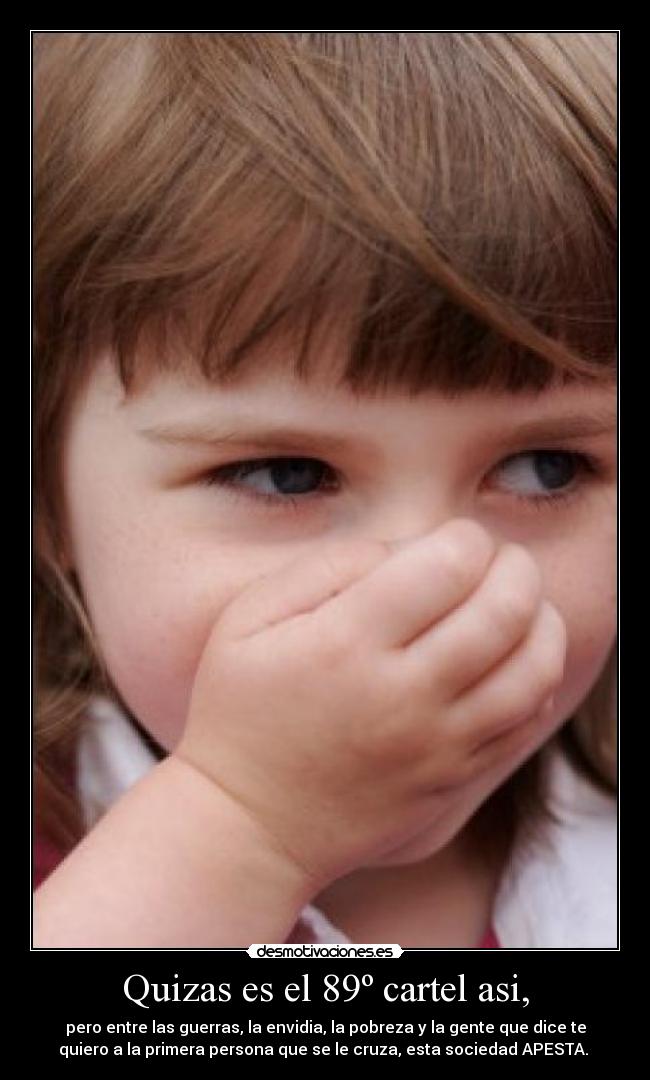 Quizas es el 89º cartel asi, - pero entre las guerras, la envidia, la pobreza y la gente que dice te
quiero a la primera persona que se le cruza, esta sociedad APESTA.