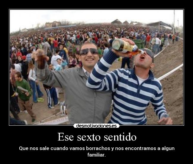 Ese sexto sentido - Que nos sale cuando vamos borrachos y nos encontramos a algun familiar.