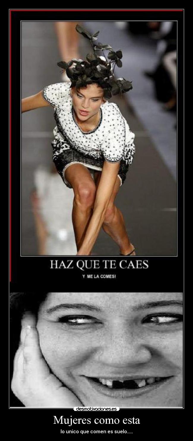 Mujeres como esta - lo unico que comen es suelo.....