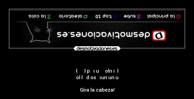 - lǝʇɹɐɔ lǝp ɐɯıɔuǝ ɐʌ olnʇıʇ lǝ
olǝlɐɹɐd osɹǝʌıun un uǝ
Gira la cabeza!
