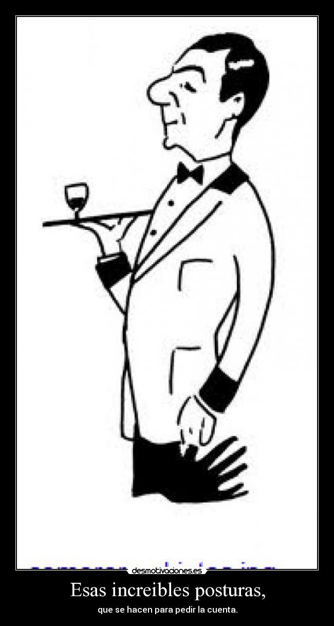Esas increibles posturas, - que se hacen para pedir la cuenta.