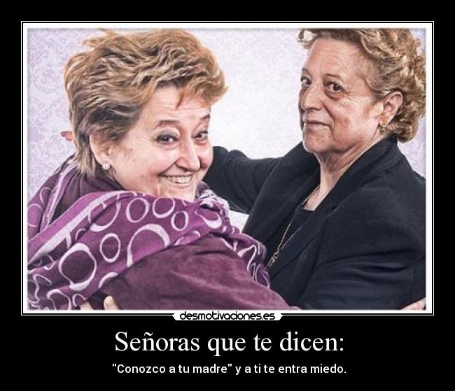 Señoras que te dicen: -  Conozco a tu madre y a ti te entra miedo.