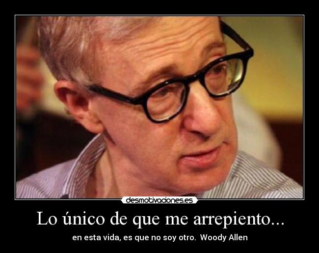 Lo único de que me arrepiento... - en esta vida, es que no soy otro.  Woody Allen