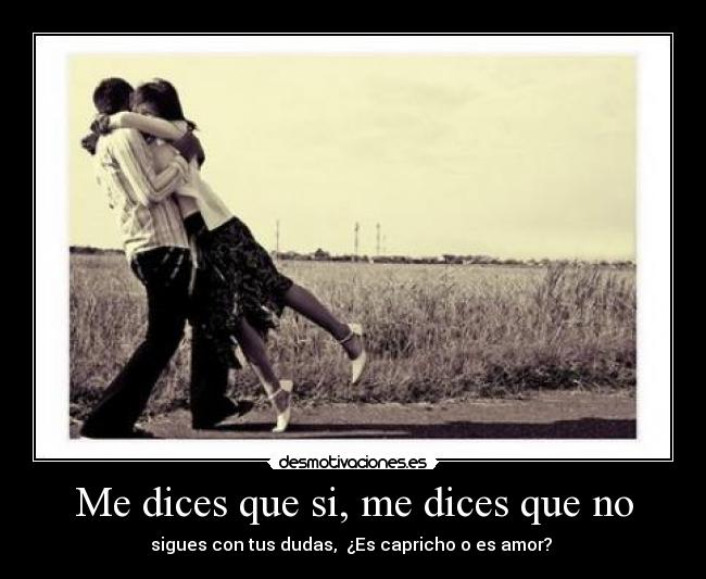 Me dices que si, me dices que no - sigues con tus dudas, ¿Es capricho o es amor?
