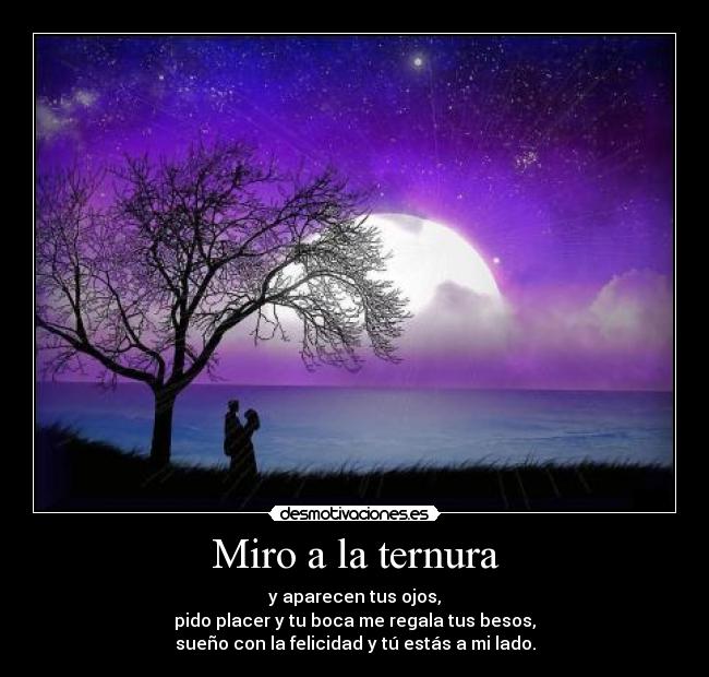 Miro a la ternura - y aparecen tus ojos,
pido placer y tu boca me regala tus besos,
sueño con la felicidad y tú estás a mi lado.