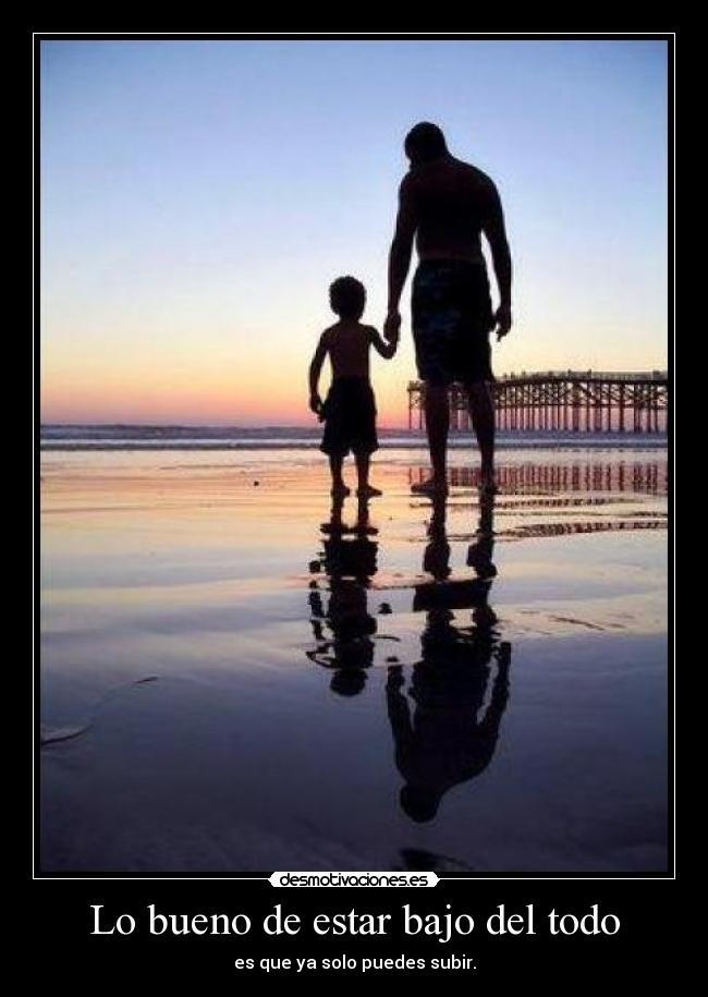 Lo bueno de estar bajo del todo - es que ya solo puedes subir.