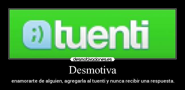 Desmotiva - enamorarte de alguien, agregarla al tuenti y nunca recibir una respuesta.