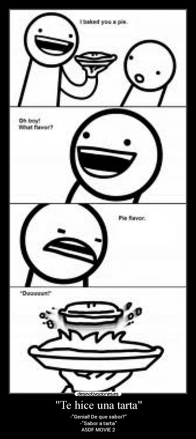 Te hice una tarta - -Genial! De que sabor?
-Sabor a tarta
ASDF MOVIE 2