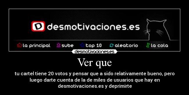 Ver que - tu cartel tiene 20 votos y pensar que a sido relativamente bueno, pero
luego darte cuenta de la de miles de usuarios que hay en
desmotivaciones.es y deprimirte