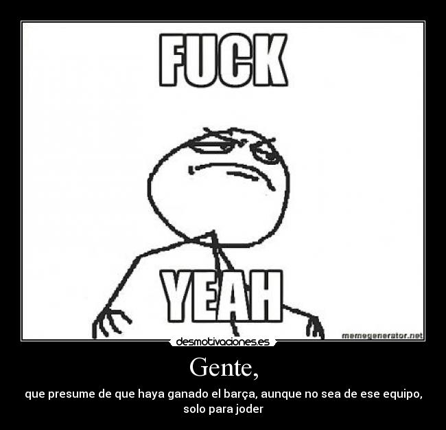 Gente, - que presume de que haya ganado el barça, aunque no sea de ese equipo,
solo para joder